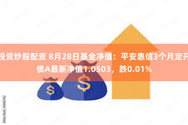 投资炒股配资 8月28日基金净值：平安惠信3个月定开债A最新净值1.0503，跌0.01%