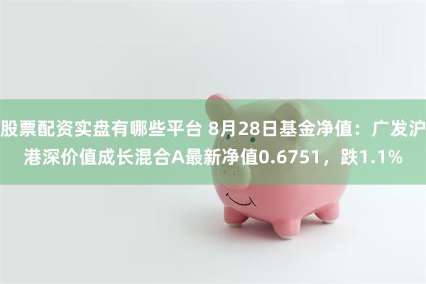 股票配资实盘有哪些平台 8月28日基金净值：广发沪港深价值成长混合A最新净值0.6751，跌1.1%