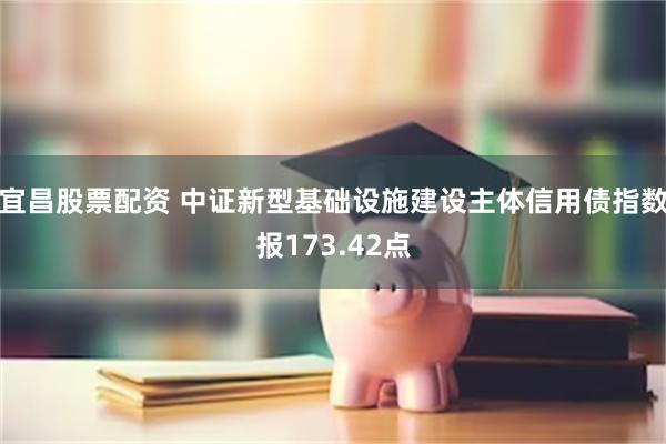 宜昌股票配资 中证新型基础设施建设主体信用债指数报173.42点