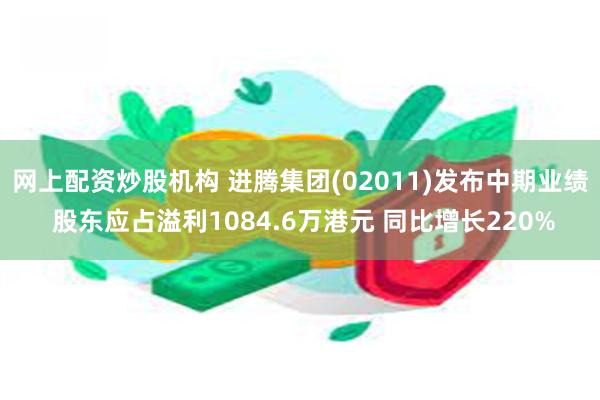 网上配资炒股机构 进腾集团(02011)发布中期业绩 股东应占溢利1084.6万港元 同比增长220%