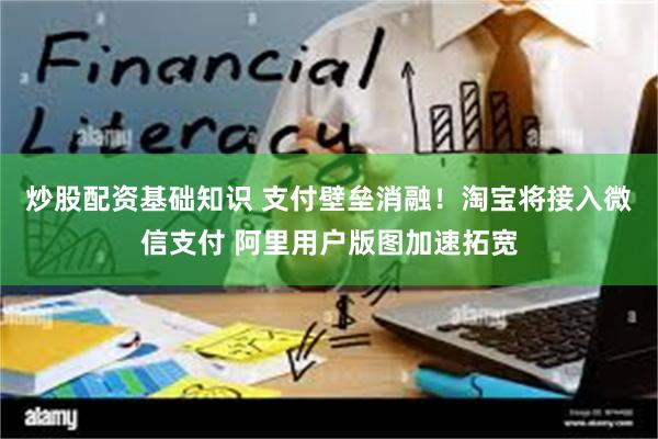 炒股配资基础知识 支付壁垒消融！淘宝将接入微信支付 阿里用户版图加速拓宽