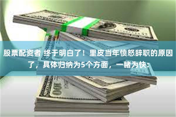 股票配资者 终于明白了！里皮当年愤怒辞职的原因了，具体归纳为5个方面，一睹为快: