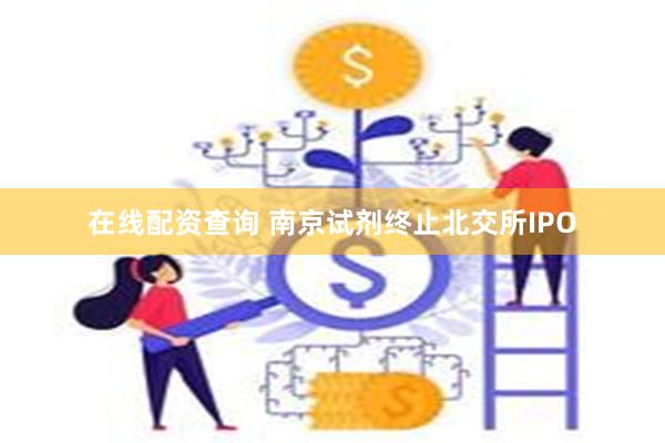 在线配资查询 南京试剂终止北交所IPO