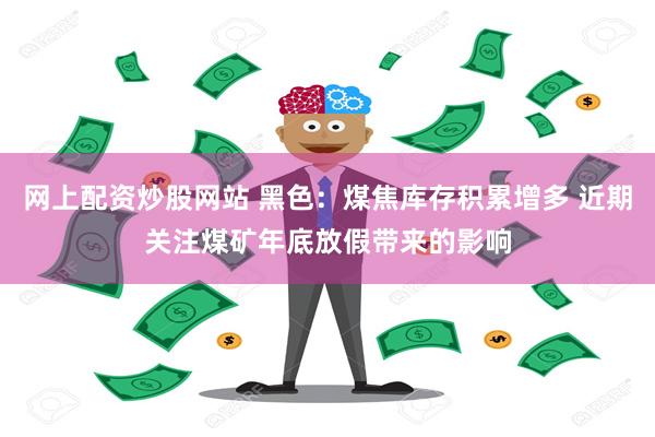 网上配资炒股网站 黑色：煤焦库存积累增多 近期关注煤矿年底放假带来的影响