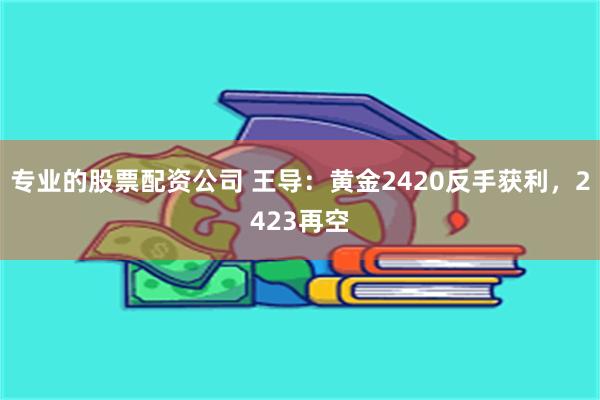 专业的股票配资公司 王导：黄金2420反手获利，2423再空