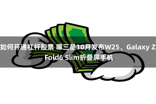 如何开通杠杆股票 曝三星10月发布W25、Galaxy Z Fold6 Slim折叠屏手机