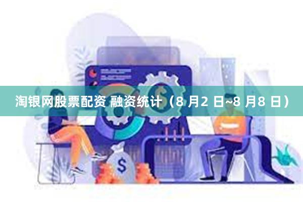 淘银网股票配资 融资统计（8 月2 日~8 月8 日）