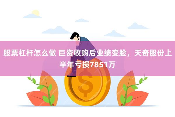 股票杠杆怎么做 巨资收购后业绩变脸，天奇股份上半年亏损7851万