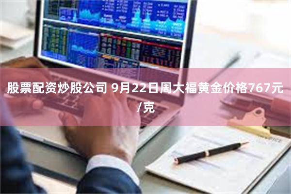 股票配资炒股公司 9月22日周大福黄金价格767元/克