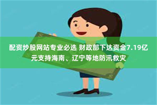 配资炒股网站专业必选 财政部下达资金7.19亿元支持海南、辽宁等地防汛救灾