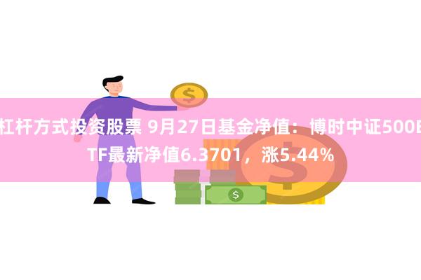 杠杆方式投资股票 9月27日基金净值：博时中证500ETF最新净值6.3701，涨5.44%