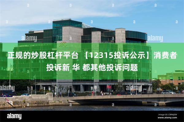 正规的炒股杠杆平台 【12315投诉公示】消费者投诉新 华 都其他投诉问题