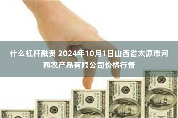 什么杠杆融资 2024年10月1日山西省太原市河西农产品有限公司价格行情