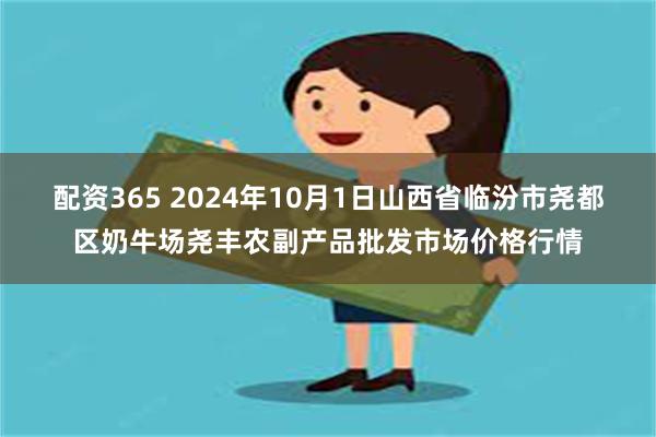 配资365 2024年10月1日山西省临汾市尧都区奶牛场尧丰农副产品批发市场价格行情