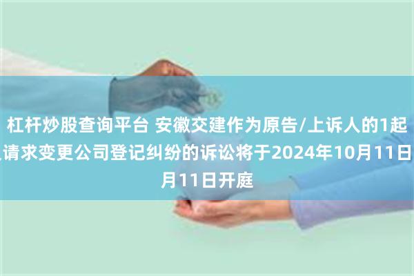 杠杆炒股查询平台 安徽交建作为原告/上诉人的1起涉及请求变更公司登记纠纷的诉讼将于2024年10月11日开庭