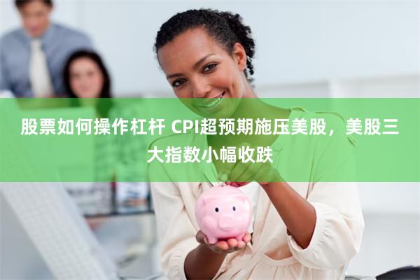 股票如何操作杠杆 CPI超预期施压美股，美股三大指数小幅收跌