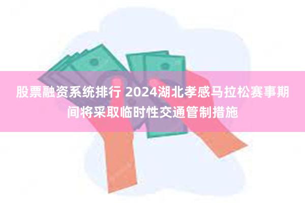 股票融资系统排行 2024湖北孝感马拉松赛事期间将采取临时性交通管制措施