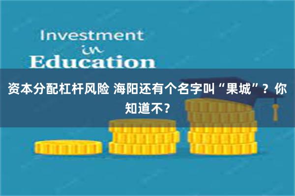 资本分配杠杆风险 海阳还有个名字叫“果城”？你知道不？