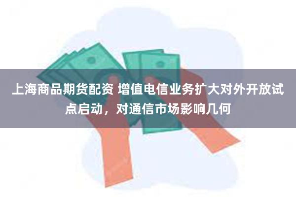 上海商品期货配资 增值电信业务扩大对外开放试点启动，对通信市场影响几何