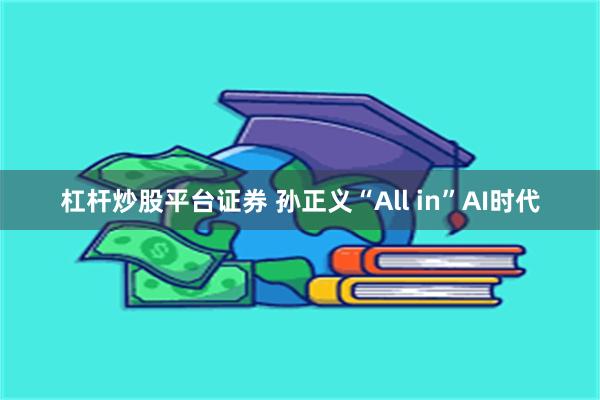 杠杆炒股平台证券 孙正义“All in”AI时代