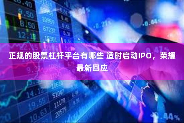 正规的股票杠杆平台有哪些 适时启动IPO，荣耀最新回应