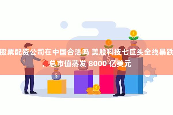 股票配资公司在中国合法吗 美股科技七巨头全线暴跌，总市值蒸发 8000 亿美元