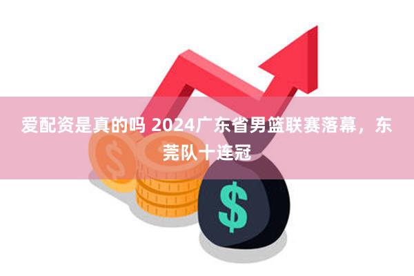 爱配资是真的吗 2024广东省男篮联赛落幕，东莞队十连冠