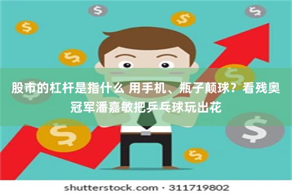 股市的杠杆是指什么 用手机、瓶子颠球？看残奥冠军潘嘉敏把乒乓球玩出花