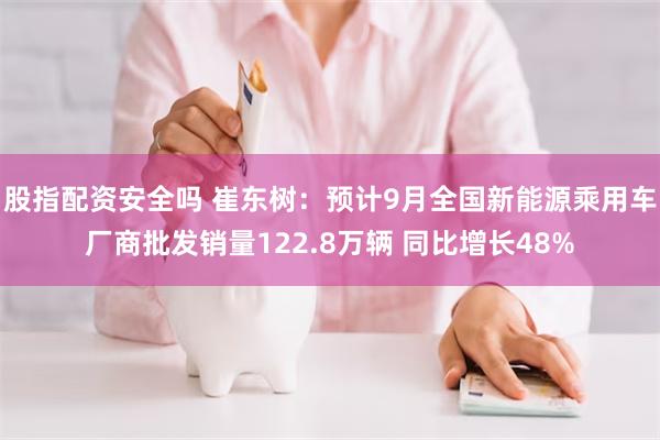 股指配资安全吗 崔东树：预计9月全国新能源乘用车厂商批发销量122.8万辆 同比增长48%