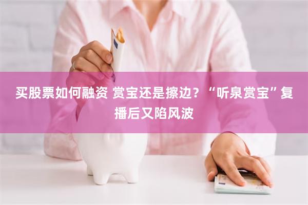 买股票如何融资 赏宝还是擦边？“听泉赏宝”复播后又陷风波