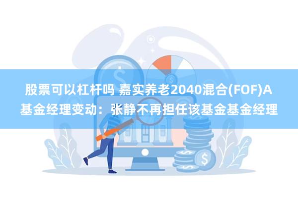 股票可以杠杆吗 嘉实养老2040混合(FOF)A基金经理变动：张静不再担任该基金基金经理