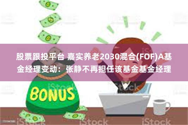 股票跟投平台 嘉实养老2030混合(FOF)A基金经理变动：张静不再担任该基金基金经理