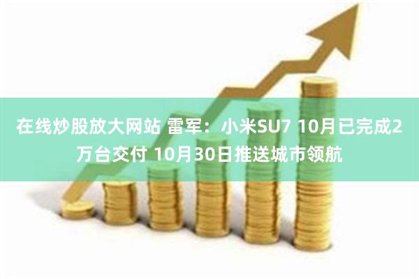 在线炒股放大网站 雷军：小米SU7 10月已完成2万台交付 10月30日推送城市领航