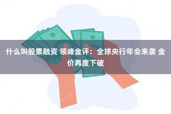 什么叫股票融资 领峰金评：全球央行年会来袭 金价再度下破