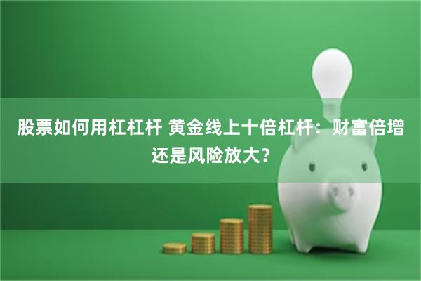 股票如何用杠杠杆 黄金线上十倍杠杆：财富倍增还是风险放大？