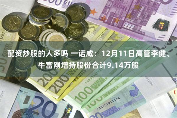 配资炒股的人多吗 一诺威：12月11日高管李健、牛富刚增持股份合计9.14万股