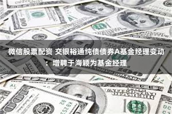 微信股票配资 交银裕通纯债债券A基金经理变动：增聘于海颖为基金经理