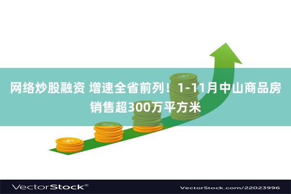 网络炒股融资 增速全省前列！1-11月中山商品房销售超300万平方米