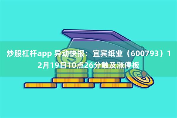 炒股杠杆app 异动快报：宜宾纸业（600793）12月19日10点26分触及涨停板