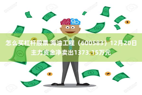 怎么买杠杆股票 海油工程（600583）12月20日主力资金净卖出1373.15万元