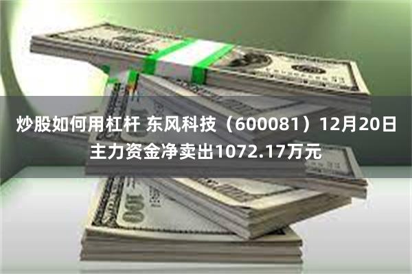 炒股如何用杠杆 东风科技（600081）12月20日主力资金净卖出1072.17万元