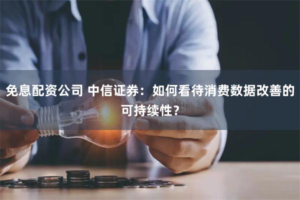 免息配资公司 中信证券：如何看待消费数据改善的可持续性？