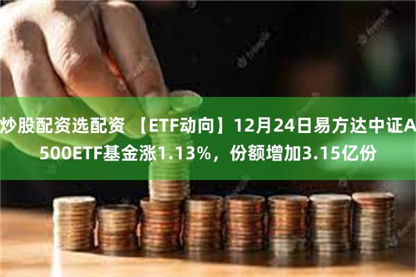 炒股配资选配资 【ETF动向】12月24日易方达中证A500ETF基金涨1.13%，份额增加3.15亿份