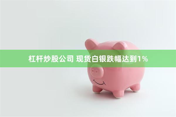 杠杆炒股公司 现货白银跌幅达到1%