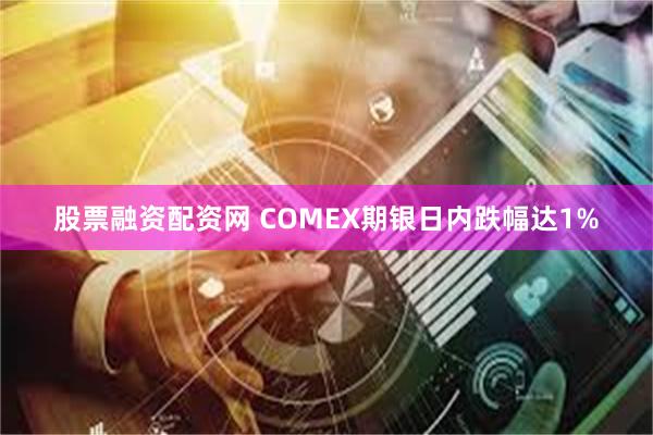 股票融资配资网 COMEX期银日内跌幅达1%