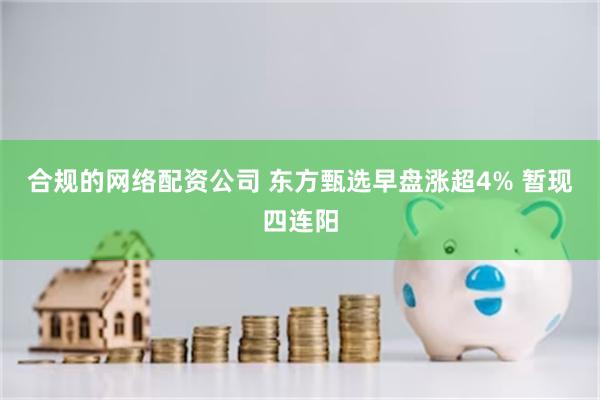 合规的网络配资公司 东方甄选早盘涨超4% 暂现四连阳