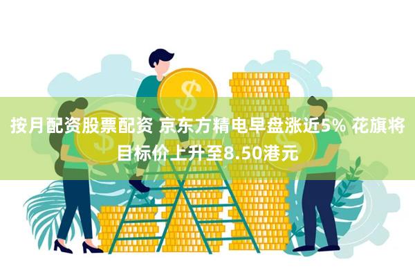 按月配资股票配资 京东方精电早盘涨近5% 花旗将目标价上升至8.50港元