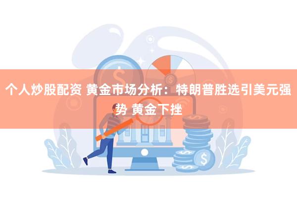 个人炒股配资 黄金市场分析：特朗普胜选引美元强势 黄金下挫