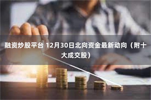 融资炒股平台 12月30日北向资金最新动向（附十大成交股）