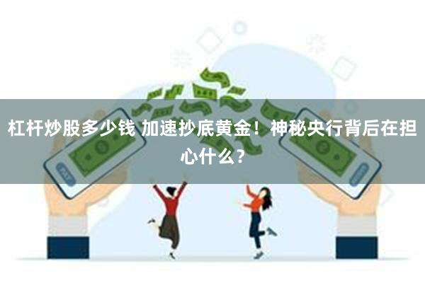 杠杆炒股多少钱 加速抄底黄金！神秘央行背后在担心什么？